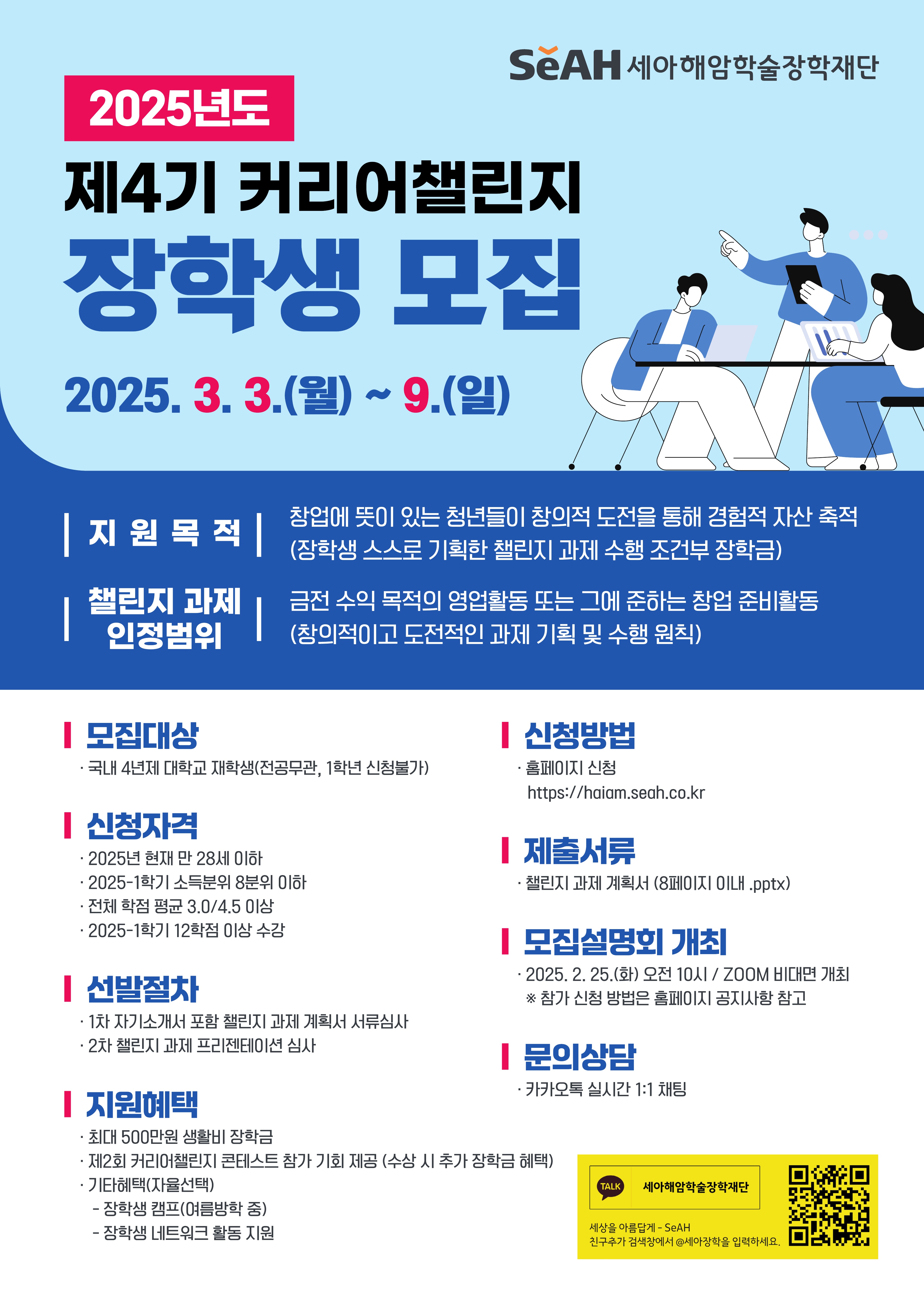 2025년도 제4기 커리어챌린지 장학생 모집 안내
1. 모집대상 : 4년제 대학교 재학생(전공무관, 1학년 신청불가)
2. 신청자격
   - 2025년 현재 만 28세 이하
   - 2025-1학기 소득분위 8분위 이하
   - 전체 학점 평균 3.0/4.5 이상
   - 2025-1학기 12학점 이상 수강
3. 지원혜택 : 최대 500만원 생활비 장학금