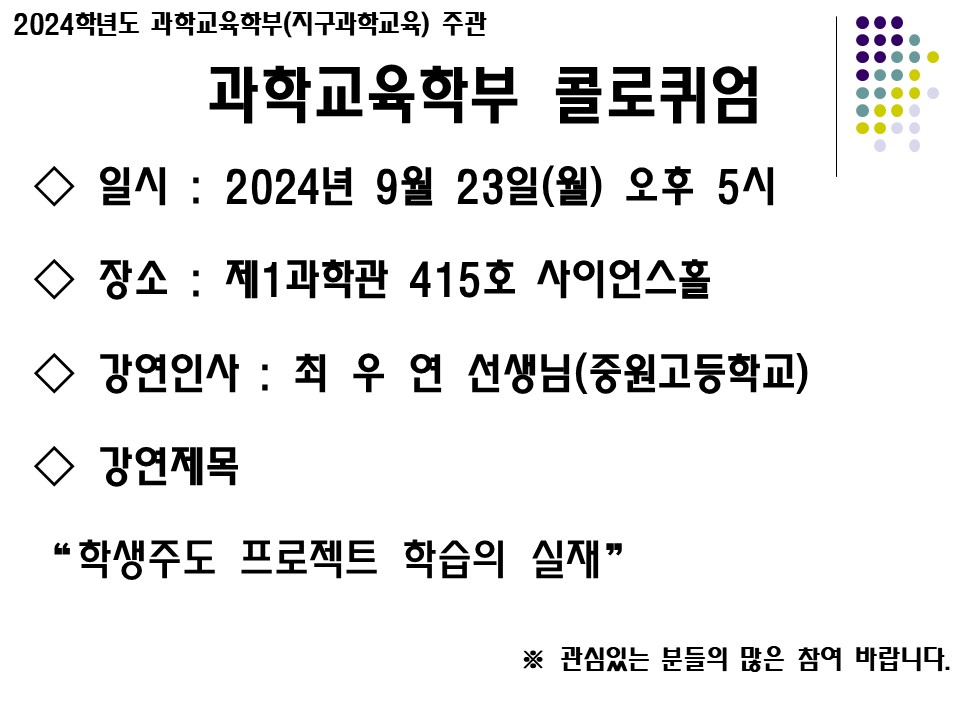 
2024학년도 과학교육학부(지구과학교육) 주관
과학교육학부 콜로퀴엄
일시 : 2024년 9월 23일(월) 오후 5시
◇장소: 제1과학관 415호 사이언스홀
◇강연인사: 최우연 선생님(중원고등학교)
◇강연제목
학생주도 프로젝트 학습의 실재
※ 관심있는 분들의 많은 참여 바랍니다.